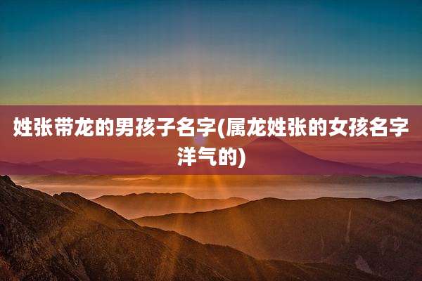 姓张带龙的男孩子名字(属龙姓张的女孩名字洋气的)