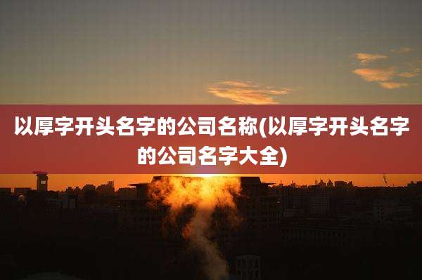 以厚字开头名字的公司名称(以厚字开头名字的公司名字大全)