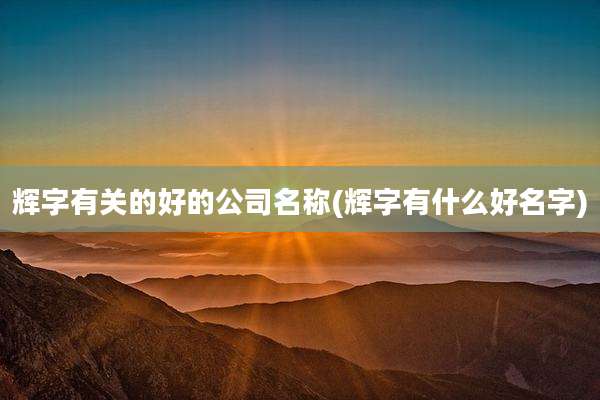 辉字有关的好的公司名称(辉字有什么好名字)