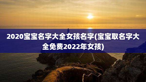 2020宝宝名字大全女孩名字(宝宝取名字大全免费2022年女孩)