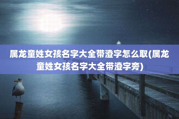 属龙童姓女孩名字大全带澄字怎么取(属龙童姓女孩名字大全带澄字旁)