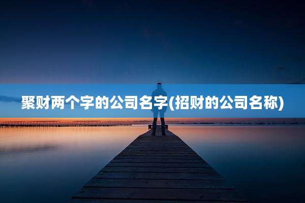 聚财两个字的公司名字(招财的公司名称)