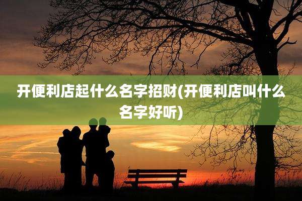 开便利店起什么名字招财(开便利店叫什么名字好听)
