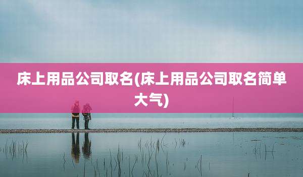 床上用品公司取名(床上用品公司取名简单大气)