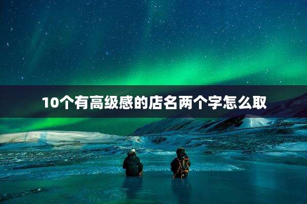 10个有高级感的店名两个字怎么取