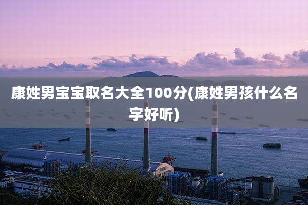 康姓男宝宝取名大全100分(康姓男孩什么名字好听)