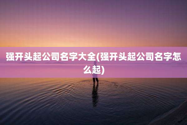 强开头起公司名字大全(强开头起公司名字怎么起)