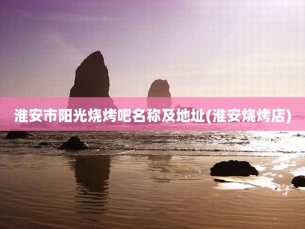 淮安市阳光烧烤吧名称及地址(淮安烧烤店)
