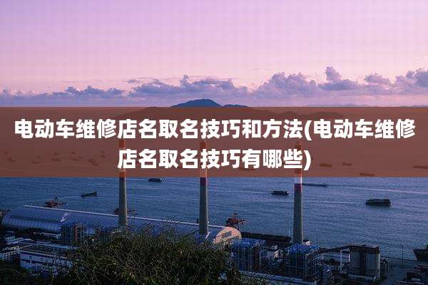 电动车维修店名取名技巧和方法(电动车维修店名取名技巧有哪些)