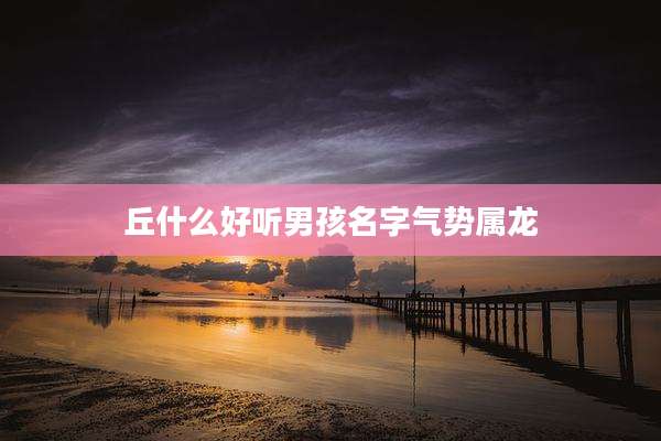 丘什么好听男孩名字气势属龙