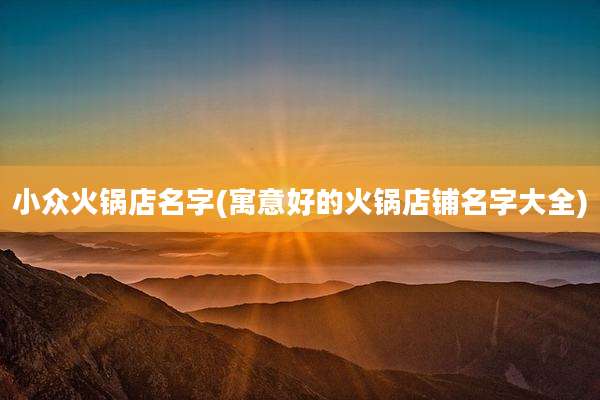 小众火锅店名字(寓意好的火锅店铺名字大全)