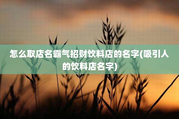 怎么取店名霸气招财饮料店的名字(吸引人的饮料店名字)