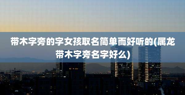 带木字旁的字女孩取名简单而好听的(属龙带木字旁名字好么)