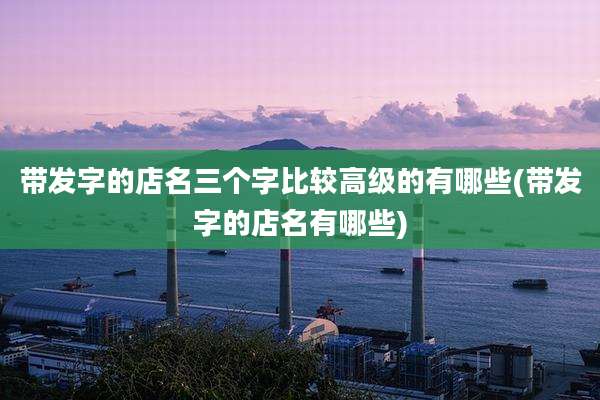 带发字的店名三个字比较高级的有哪些(带发字的店名有哪些)
