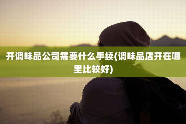 开调味品公司需要什么手续(调味品店开在哪里比较好)