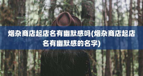 烟杂商店起店名有幽默感吗(烟杂商店起店名有幽默感的名字)