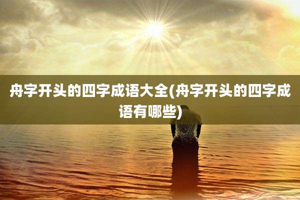 舟字开头的四字成语大全(舟字开头的四字成语有哪些)