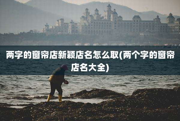 两字的窗帘店新颖店名怎么取(两个字的窗帘店名大全)