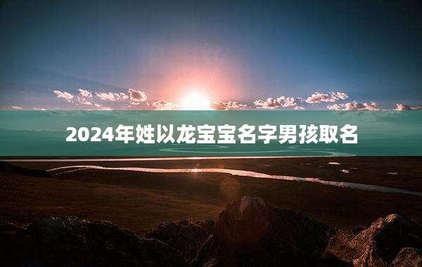 2024年姓以龙宝宝名字男孩取名