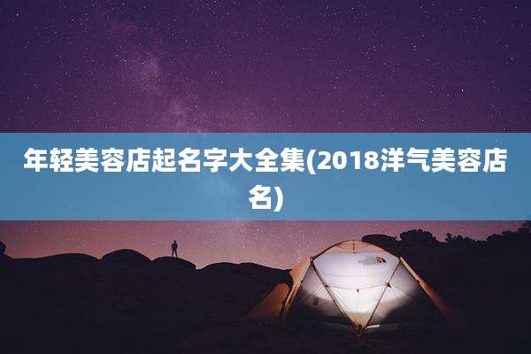 年轻美容店起名字大全集(2018洋气美容店名)