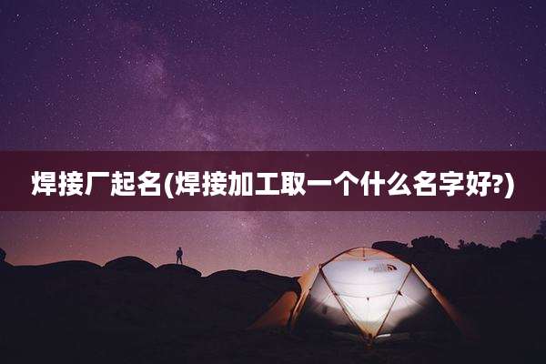 焊接厂起名(焊接加工取一个什么名字好?)