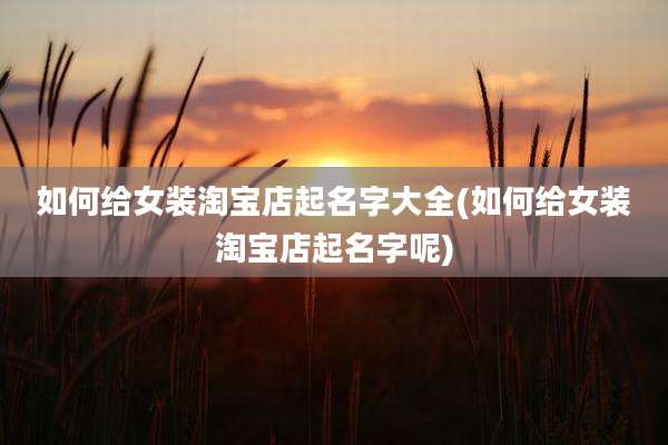 如何给女装淘宝店起名字大全(如何给女装淘宝店起名字呢)