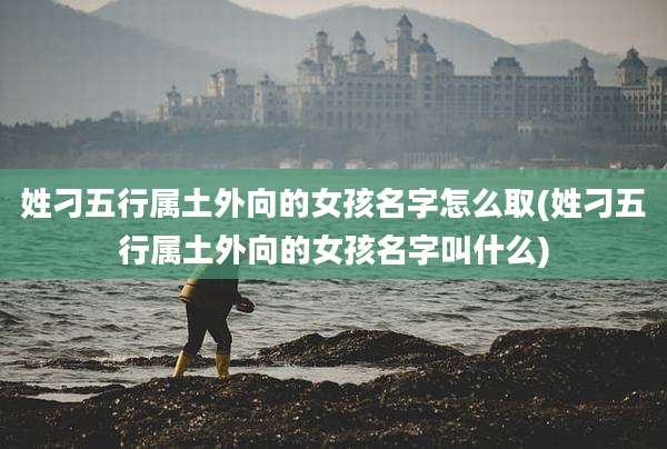 姓刁五行属土外向的女孩名字怎么取(姓刁五行属土外向的女孩名字叫什么)