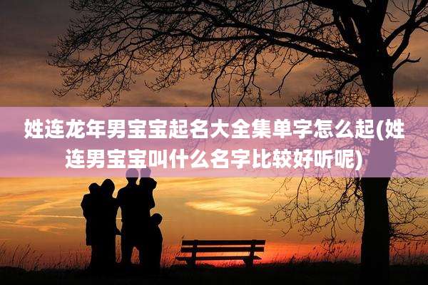 姓连龙年男宝宝起名大全集单字怎么起(姓连男宝宝叫什么名字比较好听呢)