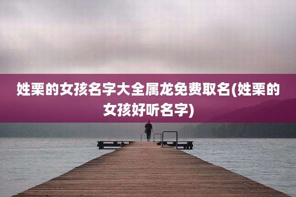 姓栗的女孩名字大全属龙免费取名(姓栗的女孩好听名字)