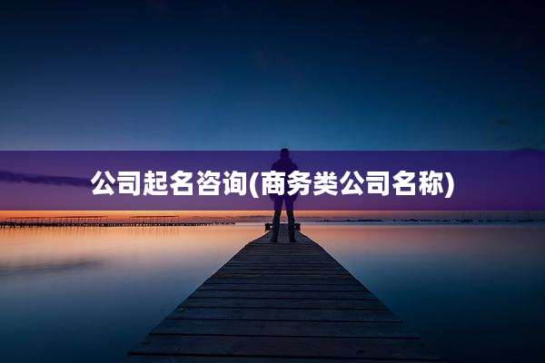 公司起名咨询(商务类公司名称)