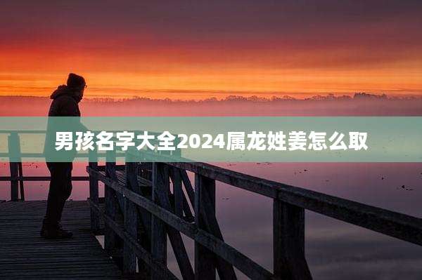 男孩名字大全2024属龙姓姜怎么取