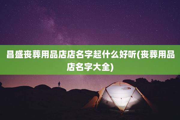 昌盛丧葬用品店店名字起什么好听(丧葬用品店名字大全)