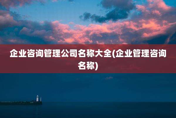 企业咨询管理公司名称大全(企业管理咨询名称)