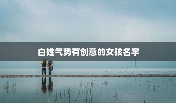 白姓气势有创意的女孩名字