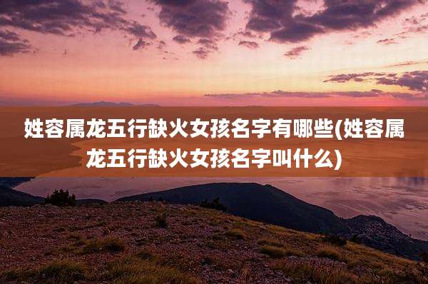 姓容属龙五行缺火女孩名字有哪些(姓容属龙五行缺火女孩名字叫什么)