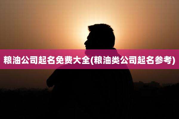 粮油公司起名免费大全(粮油类公司起名参考)