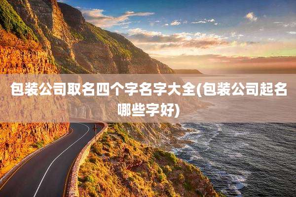 包装公司取名四个字名字大全(包装公司起名哪些字好)