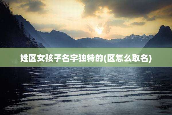 姓区女孩子名字独特的(区怎么取名)