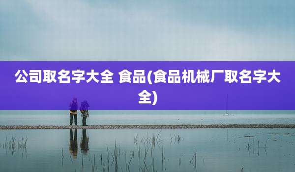 公司取名字大全 食品(食品机械厂取名字大全)