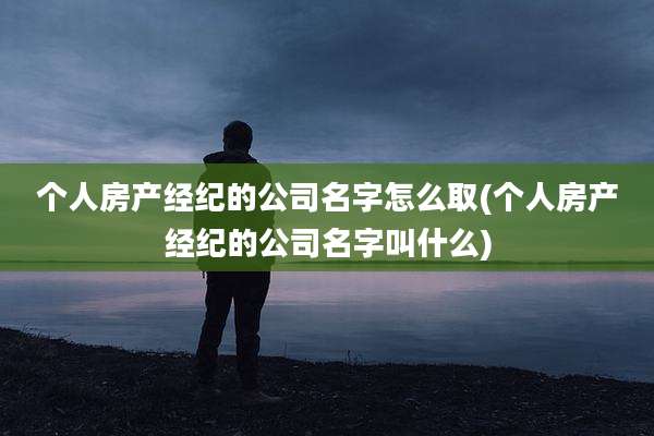 个人房产经纪的公司名字怎么取(个人房产经纪的公司名字叫什么)