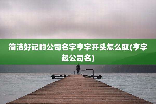 简洁好记的公司名字亨字开头怎么取(亨字起公司名)