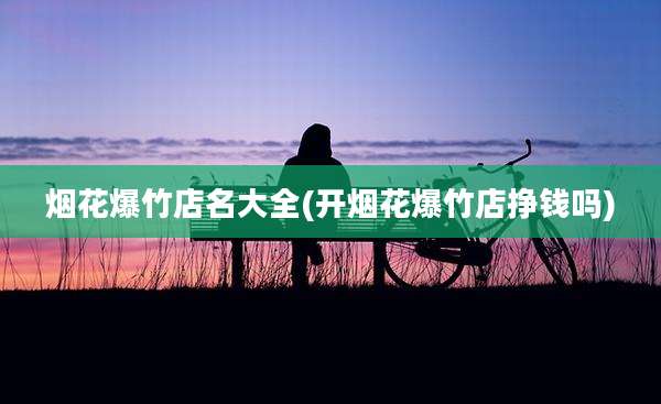 烟花爆竹店名大全(开烟花爆竹店挣钱吗)