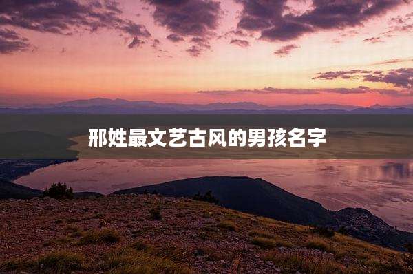 邢姓最文艺古风的男孩名字