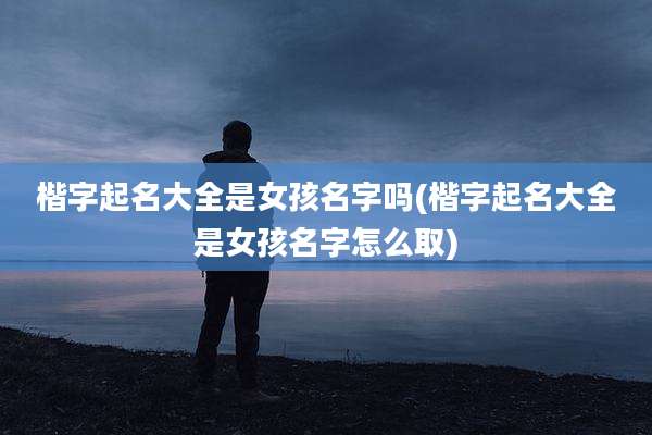 楷字起名大全是女孩名字吗(楷字起名大全是女孩名字怎么取)