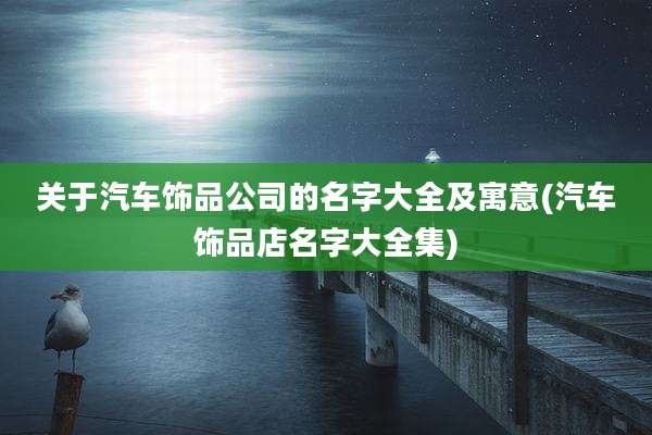 关于汽车饰品公司的名字大全及寓意(汽车饰品店名字大全集)