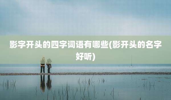 影字开头的四字词语有哪些(影开头的名字好听)