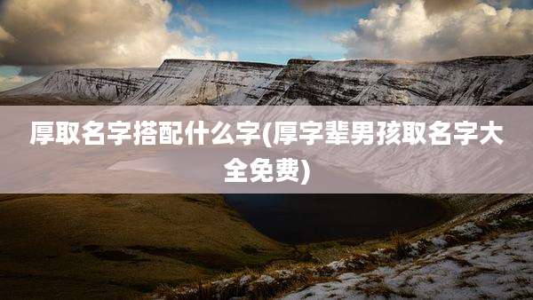 厚取名字搭配什么字(厚字辈男孩取名字大全免费)