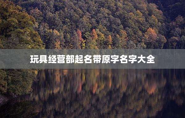 玩具经营部起名带原字名字大全