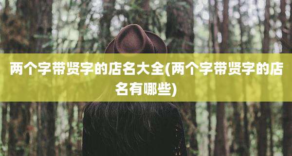 两个字带贤字的店名大全(两个字带贤字的店名有哪些)