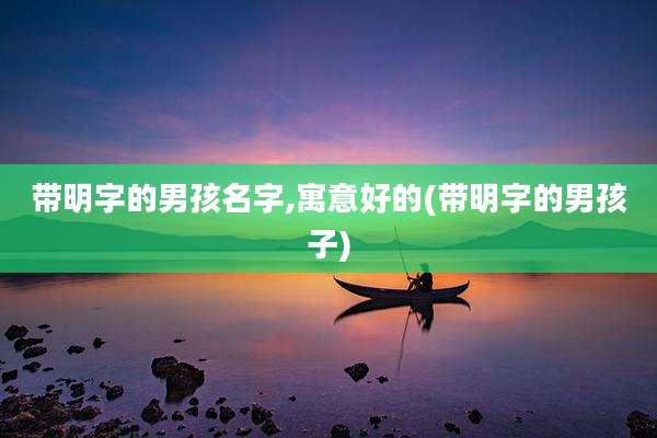 带明字的男孩名字,寓意好的(带明字的男孩子)